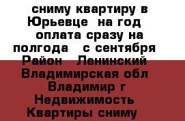 сниму квартиру в Юрьевце, на год , оплата сразу на полгода , с сентября › Район ­ Ленинский - Владимирская обл., Владимир г. Недвижимость » Квартиры сниму   